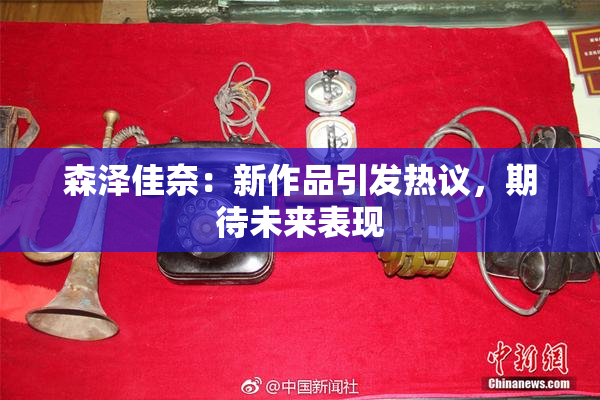 森泽佳奈：新作品引发热议，期待未来表现
