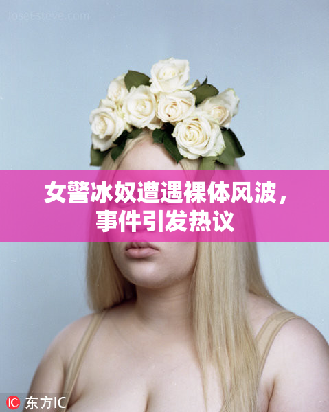 女警冰奴遭遇裸体风波，事件引发热议