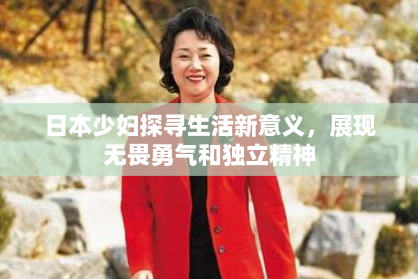 日本少妇探寻生活新意义，展现无畏勇气和独立精神