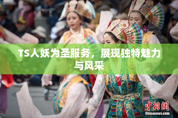 TS人妖为圣服务，展现独特魅力与风采