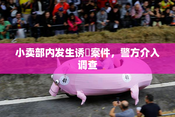 小卖部内发生诱奷案件，警方介入调查