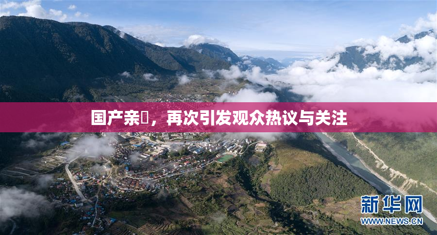 国产亲妺，再次引发观众热议与关注