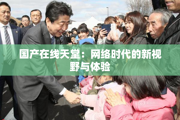 国产在线天堂：网络时代的新视野与体验