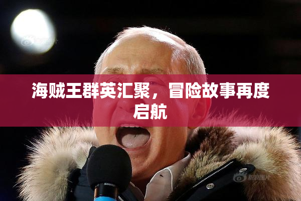 海贼王群英汇聚，冒险故事再度启航