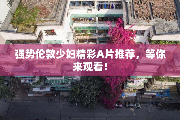 强势伦敦少妇精彩A片推荐，等你来观看！