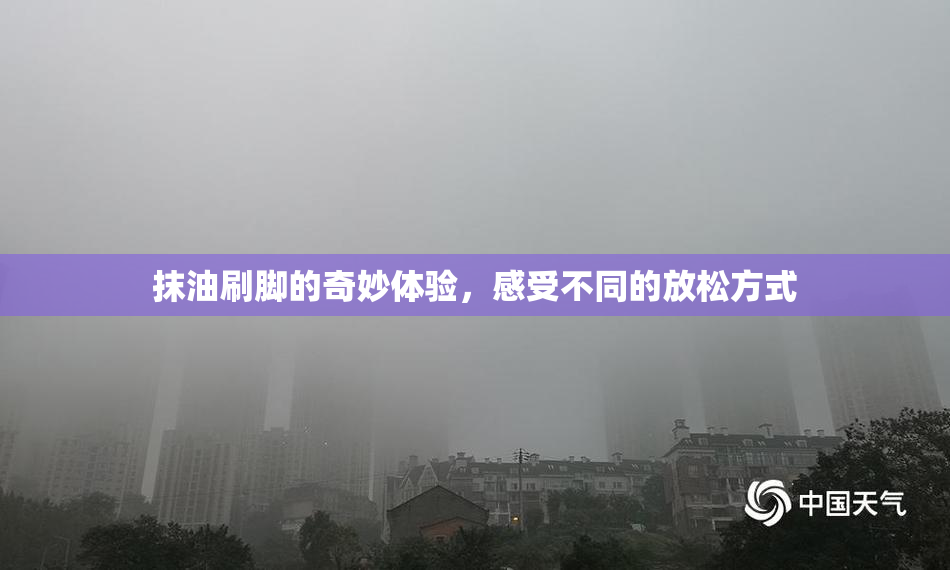抹油刷脚的奇妙体验，感受不同的放松方式