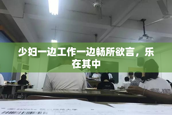 少妇一边工作一边畅所欲言，乐在其中