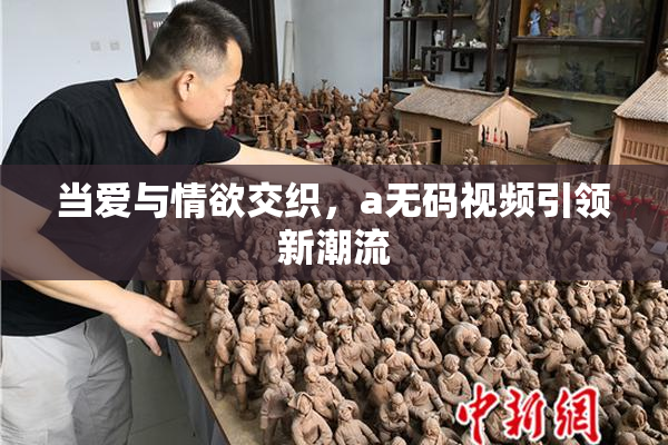 当爱与情欲交织，a无码视频引领新潮流