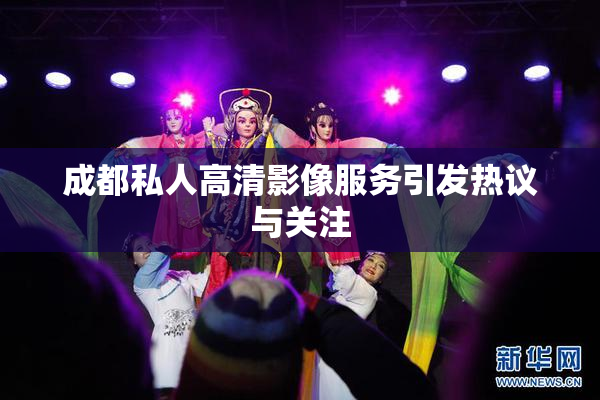 成都私人高清影像服务引发热议与关注