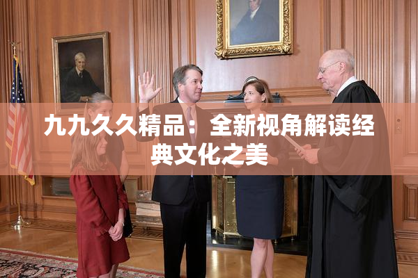 九九久久精品：全新视角解读经典文化之美