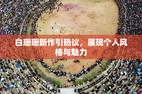 白珊珊新作引热议，展现个人风格与魅力