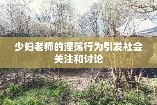 少妇老师的淫荡行为引发社会关注和讨论