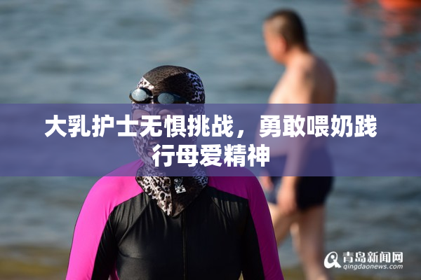 大乳护士无惧挑战，勇敢喂奶践行母爱精神
