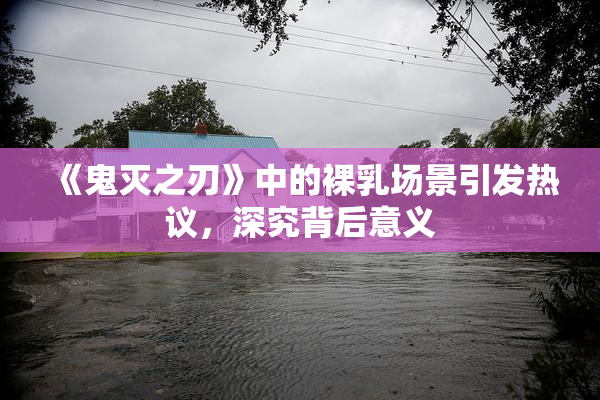 《鬼灭之刃》中的裸乳场景引发热议，深究背后意义