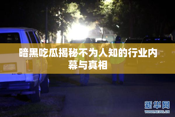 暗黑吃瓜揭秘不为人知的行业内幕与真相
