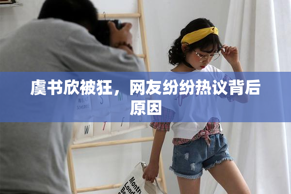 虞书欣被狂，网友纷纷热议背后原因
