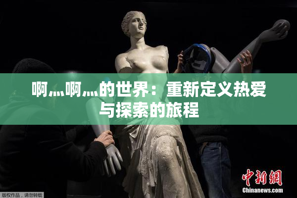 啊灬啊灬的世界：重新定义热爱与探索的旅程