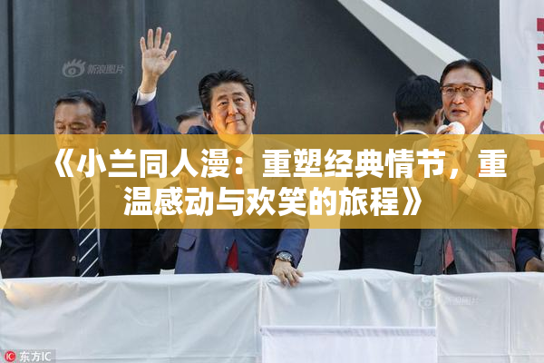 《小兰同人漫：重塑经典情节，重温感动与欢笑的旅程》