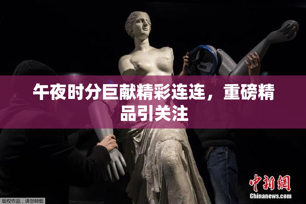 午夜时分巨献精彩连连，重磅精品引关注
