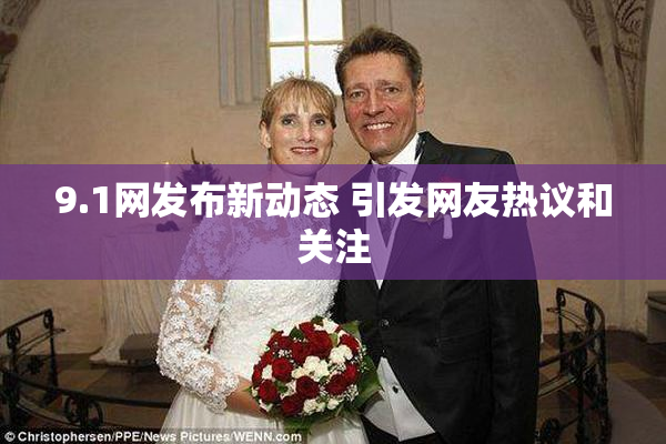 9.1网发布新动态 引发网友热议和关注