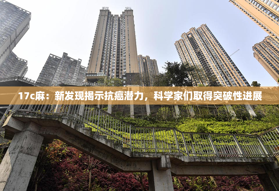 17c麻：新发现揭示抗癌潜力，科学家们取得突破性进展