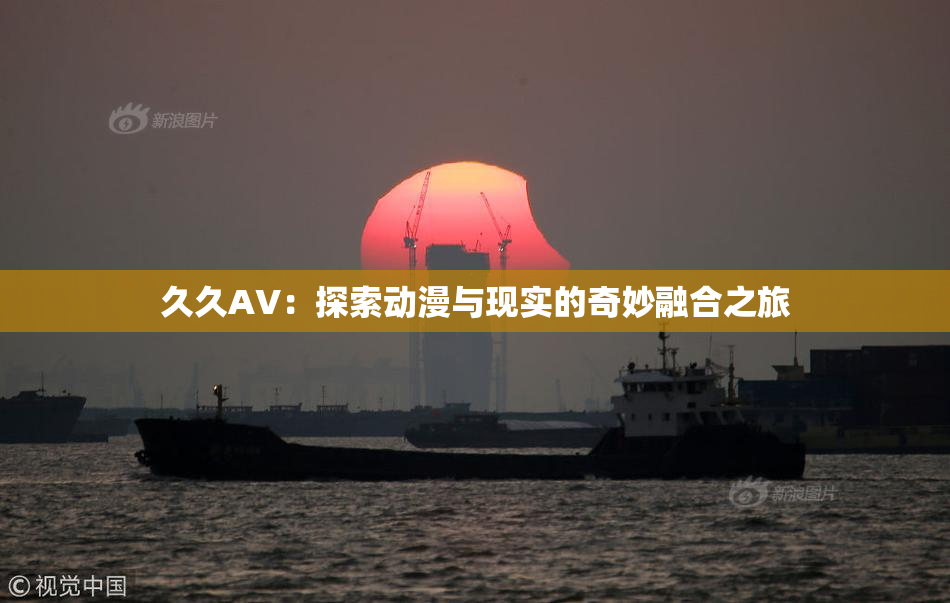 久久AV：探索动漫与现实的奇妙融合之旅