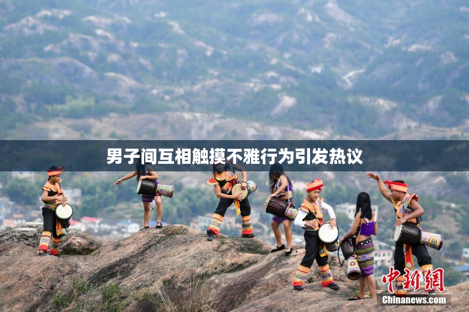 男子间互相触摸不雅行为引发热议