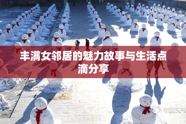 丰满女邻居的魅力故事与生活点滴分享