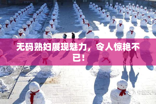 无码熟妇展现魅力，令人惊艳不已！