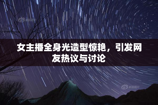 女主播全身光造型惊艳，引发网友热议与讨论