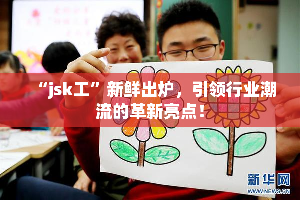 “jsk工”新鲜出炉，引领行业潮流的革新亮点！