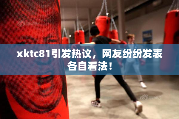 xktc81引发热议，网友纷纷发表各自看法！