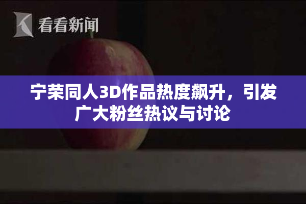 宁荣同人3D作品热度飙升，引发广大粉丝热议与讨论