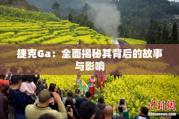 捷克Ga：全面揭秘其背后的故事与影响