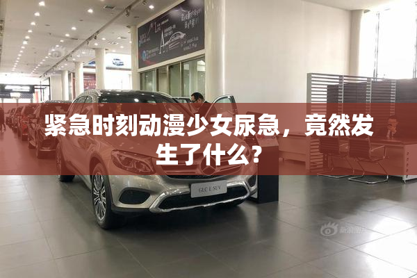 紧急时刻动漫少女尿急，竟然发生了什么？