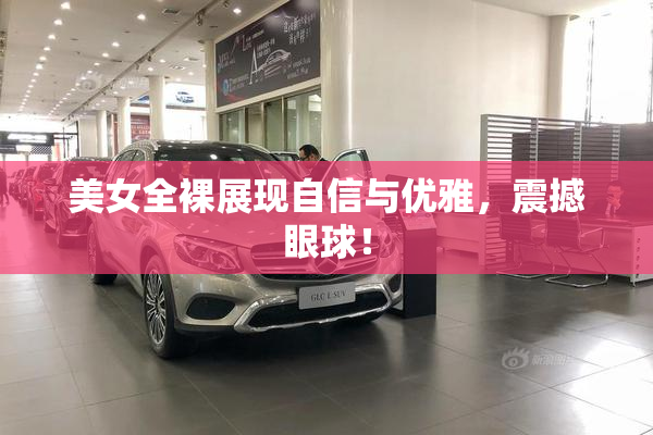 美女全裸展现自信与优雅，震撼眼球！