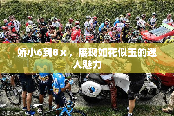娇小6到8ⅹ，展现如花似玉的迷人魅力