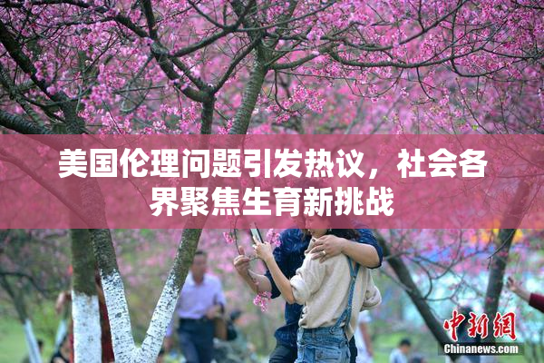 美国伦理问题引发热议，社会各界聚焦生育新挑战