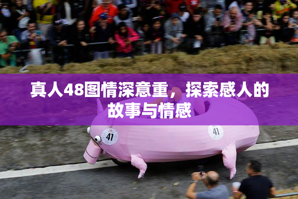 真人48图情深意重，探索感人的故事与情感