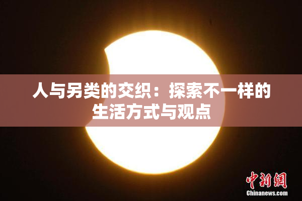 人与另类的交织：探索不一样的生活方式与观点