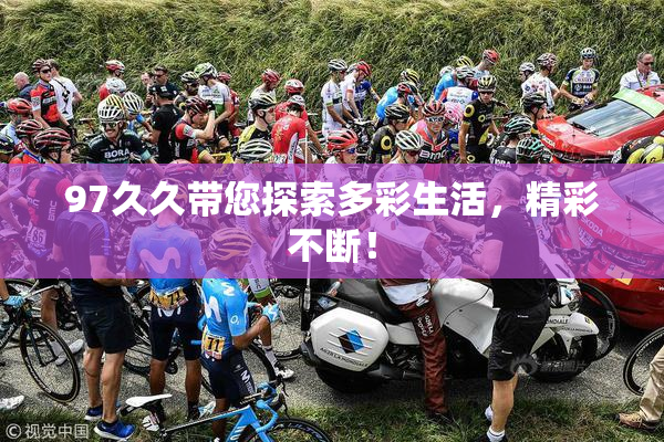 97久久带您探索多彩生活，精彩不断！