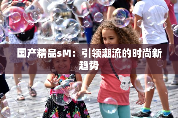 国产精品sM：引领潮流的时尚新趋势