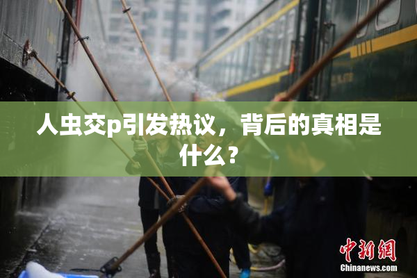 人虫交p引发热议，背后的真相是什么？