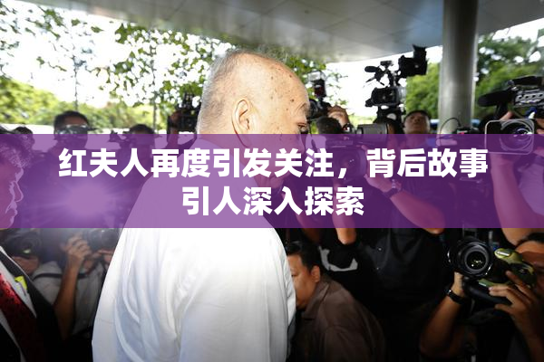红夫人再度引发关注，背后故事引人深入探索