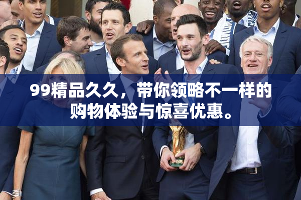 99精品久久，带你领略不一样的购物体验与惊喜优惠。