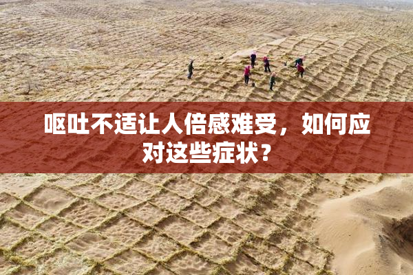 呕吐不适让人倍感难受，如何应对这些症状？