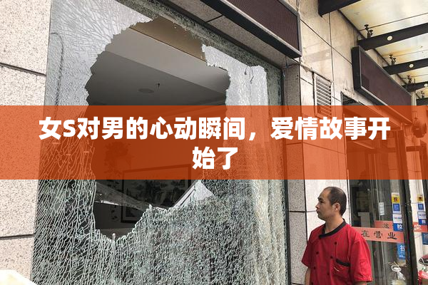 女S对男的心动瞬间，爱情故事开始了