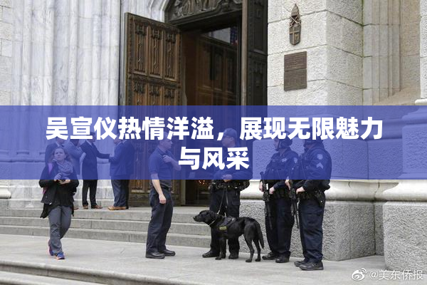 吴宣仪热情洋溢，展现无限魅力与风采