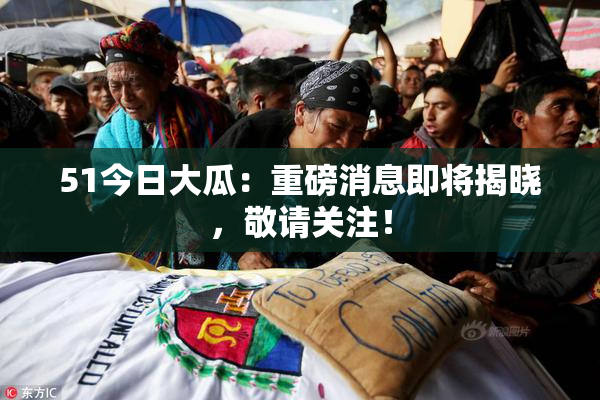 51今日大瓜：重磅消息即将揭晓，敬请关注！