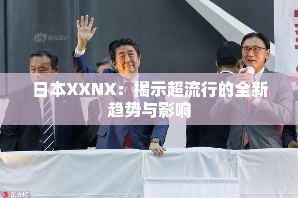 日本XXNX：揭示超流行的全新趋势与影响